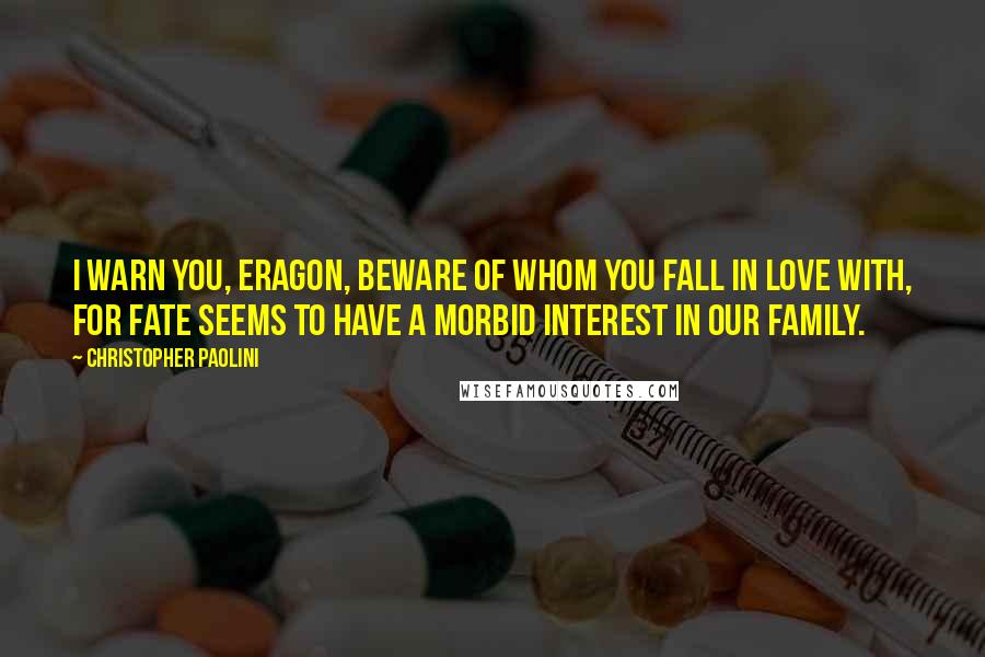 Christopher Paolini Quotes: I warn you, Eragon, beware of whom you fall in love with, for fate seems to have a morbid interest in our family.
