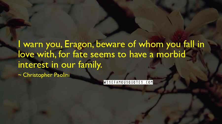 Christopher Paolini Quotes: I warn you, Eragon, beware of whom you fall in love with, for fate seems to have a morbid interest in our family.