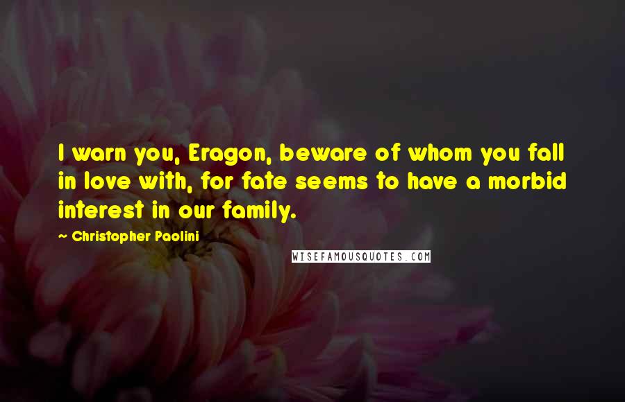 Christopher Paolini Quotes: I warn you, Eragon, beware of whom you fall in love with, for fate seems to have a morbid interest in our family.