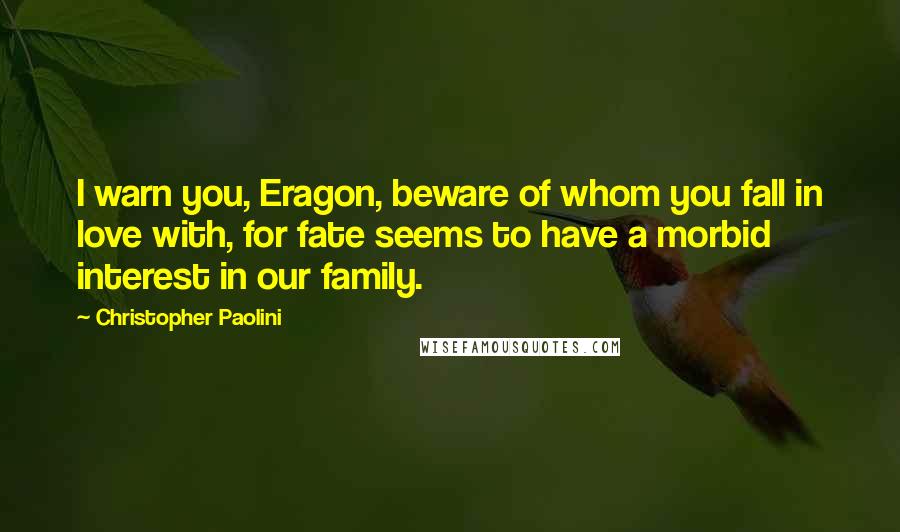 Christopher Paolini Quotes: I warn you, Eragon, beware of whom you fall in love with, for fate seems to have a morbid interest in our family.