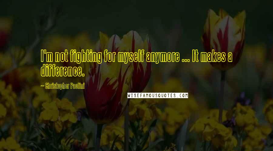 Christopher Paolini Quotes: I'm not fighting for myself anymore ... It makes a difference.