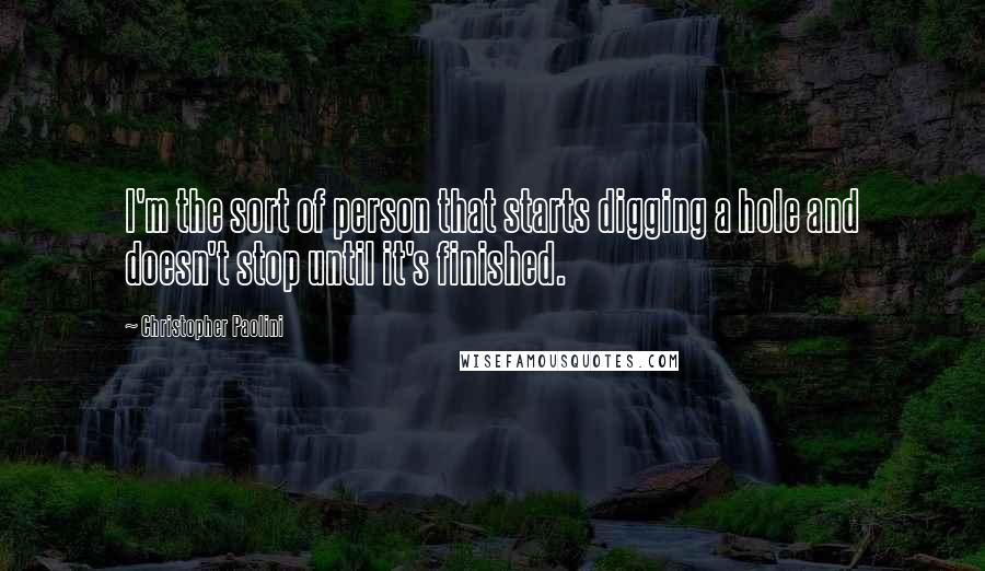 Christopher Paolini Quotes: I'm the sort of person that starts digging a hole and doesn't stop until it's finished.
