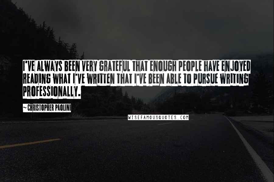 Christopher Paolini Quotes: I've always been very grateful that enough people have enjoyed reading what I've written that I've been able to pursue writing professionally.