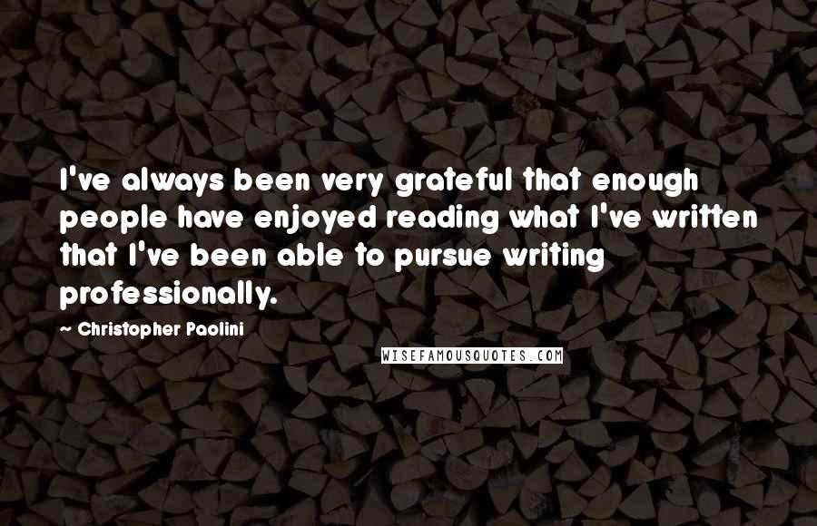 Christopher Paolini Quotes: I've always been very grateful that enough people have enjoyed reading what I've written that I've been able to pursue writing professionally.