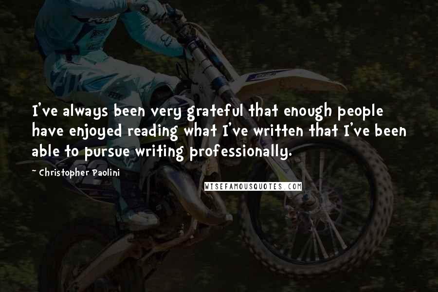 Christopher Paolini Quotes: I've always been very grateful that enough people have enjoyed reading what I've written that I've been able to pursue writing professionally.