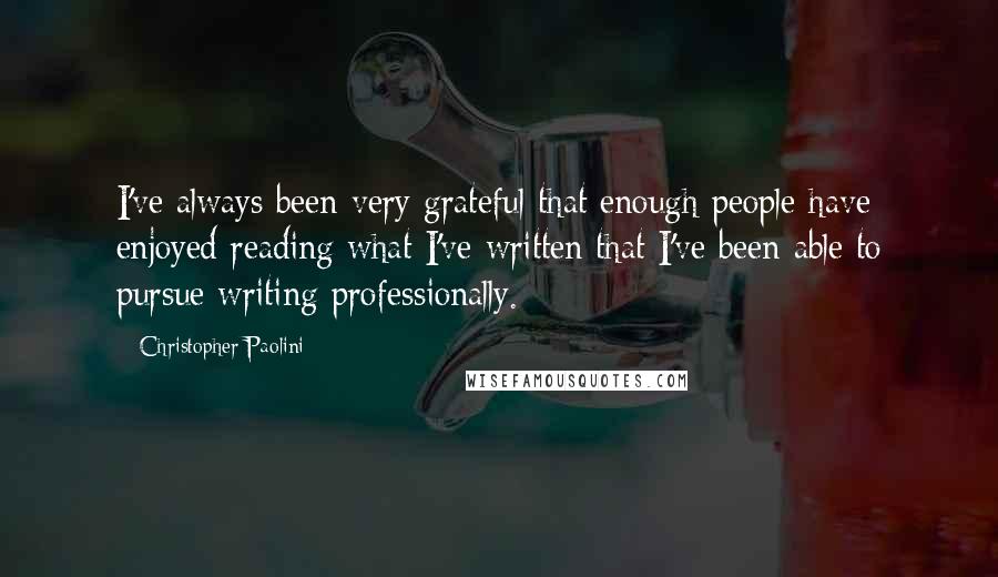 Christopher Paolini Quotes: I've always been very grateful that enough people have enjoyed reading what I've written that I've been able to pursue writing professionally.