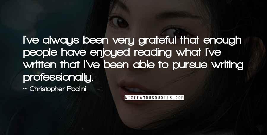 Christopher Paolini Quotes: I've always been very grateful that enough people have enjoyed reading what I've written that I've been able to pursue writing professionally.