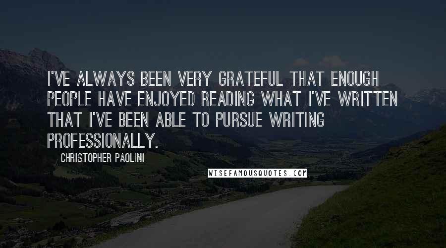 Christopher Paolini Quotes: I've always been very grateful that enough people have enjoyed reading what I've written that I've been able to pursue writing professionally.