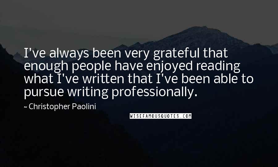 Christopher Paolini Quotes: I've always been very grateful that enough people have enjoyed reading what I've written that I've been able to pursue writing professionally.