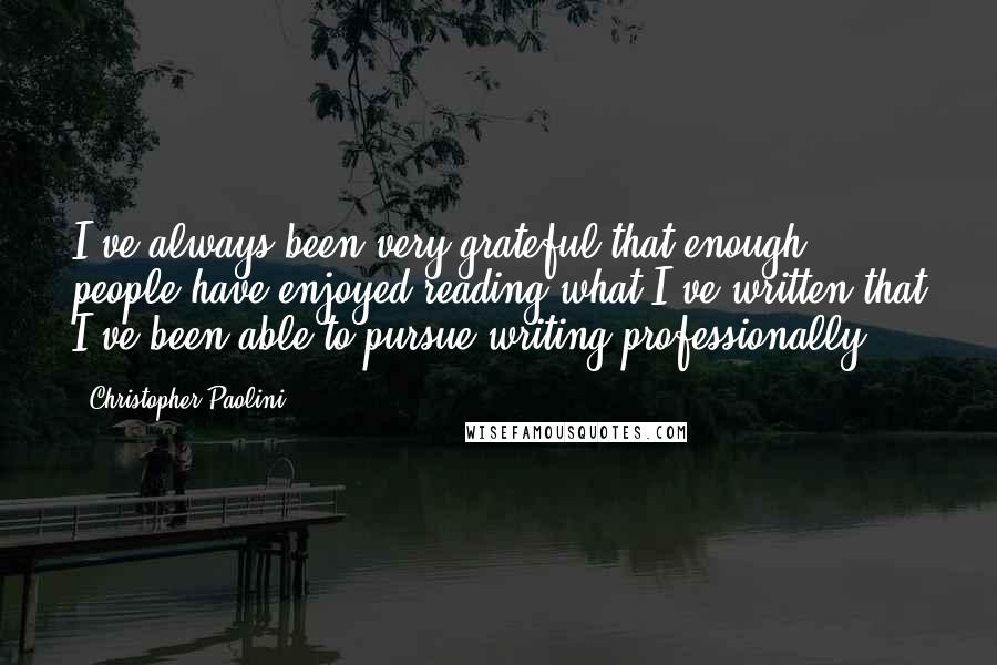 Christopher Paolini Quotes: I've always been very grateful that enough people have enjoyed reading what I've written that I've been able to pursue writing professionally.