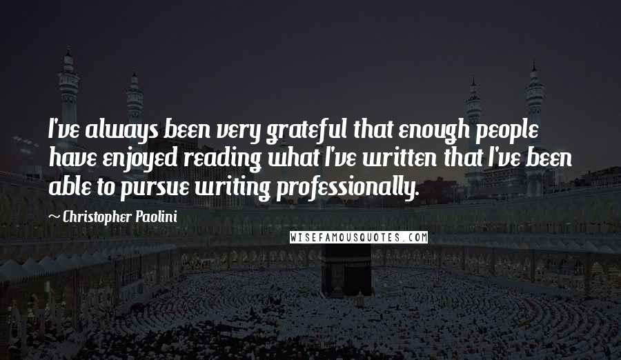 Christopher Paolini Quotes: I've always been very grateful that enough people have enjoyed reading what I've written that I've been able to pursue writing professionally.