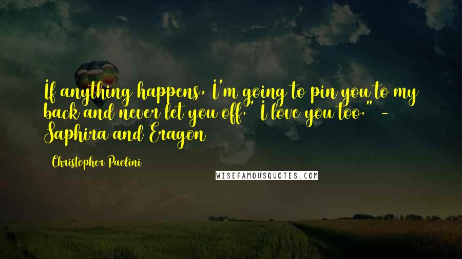 Christopher Paolini Quotes: If anything happens, I'm going to pin you to my back and never let you off." I love you too." - Saphira and Eragon