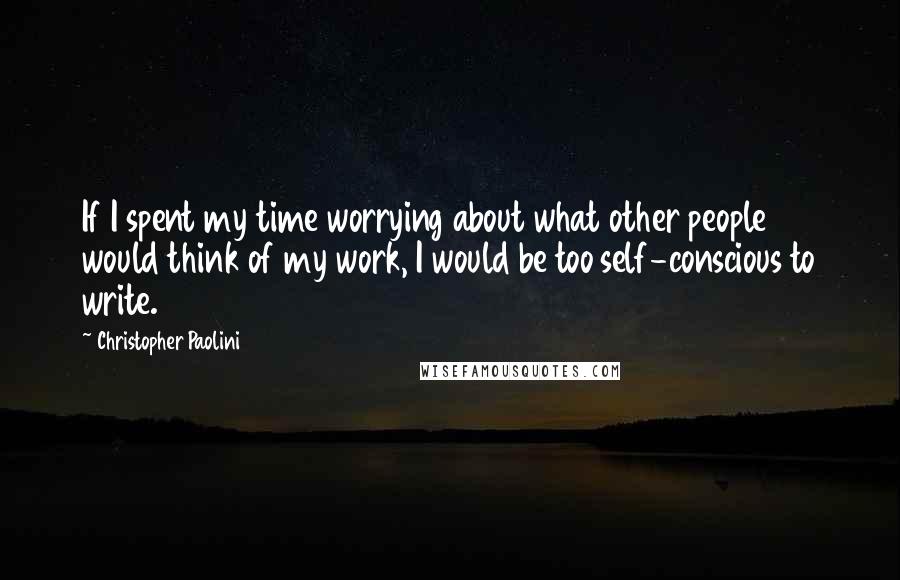 Christopher Paolini Quotes: If I spent my time worrying about what other people would think of my work, I would be too self-conscious to write.