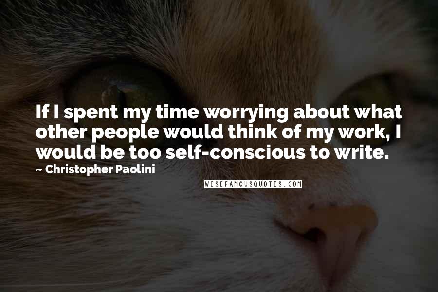 Christopher Paolini Quotes: If I spent my time worrying about what other people would think of my work, I would be too self-conscious to write.