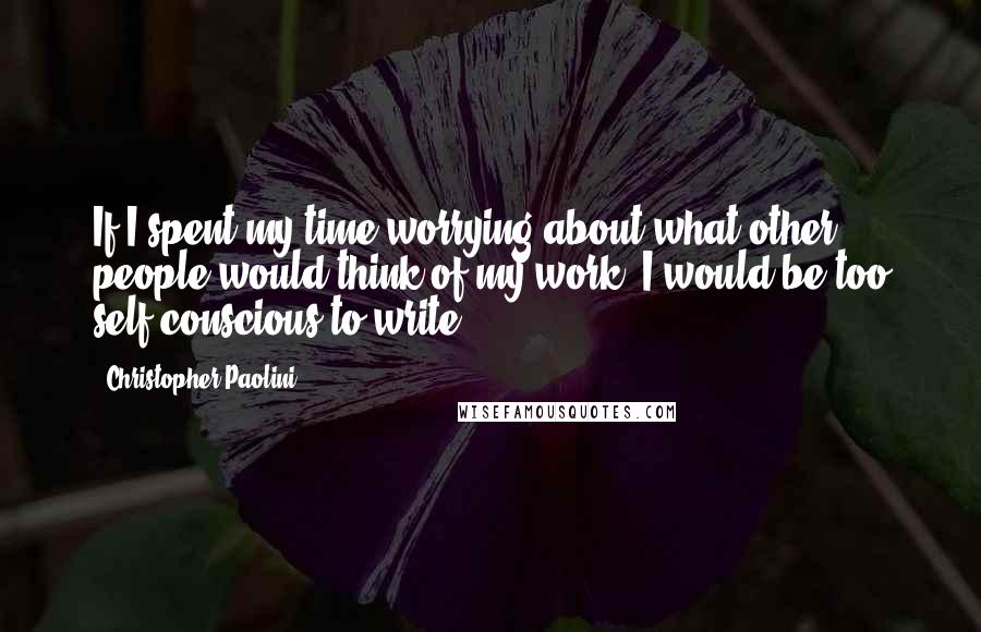 Christopher Paolini Quotes: If I spent my time worrying about what other people would think of my work, I would be too self-conscious to write.