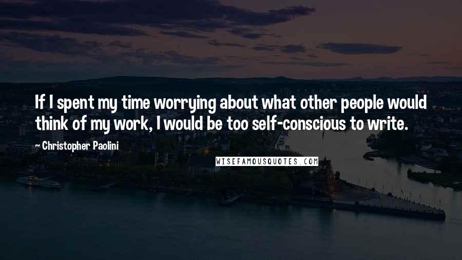 Christopher Paolini Quotes: If I spent my time worrying about what other people would think of my work, I would be too self-conscious to write.