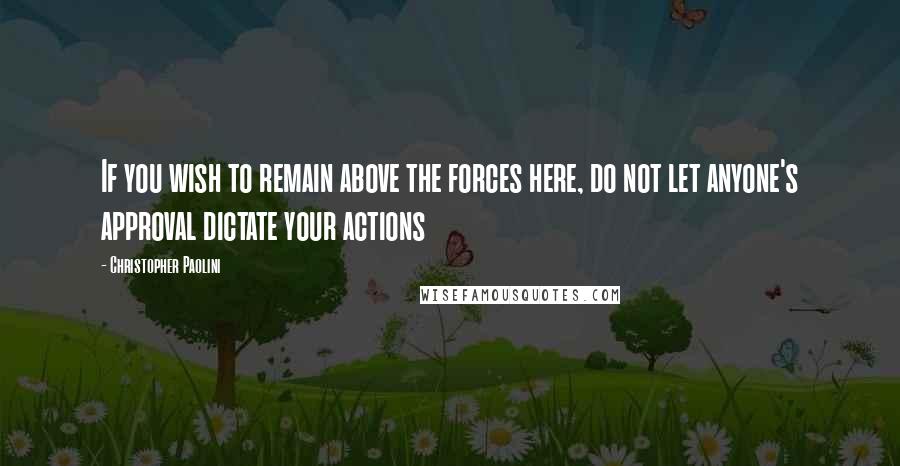 Christopher Paolini Quotes: If you wish to remain above the forces here, do not let anyone's approval dictate your actions