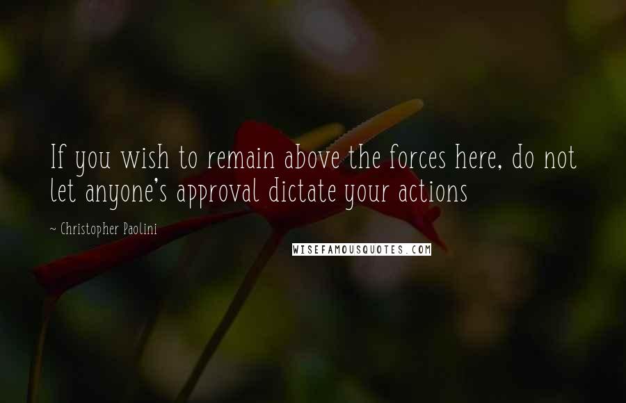 Christopher Paolini Quotes: If you wish to remain above the forces here, do not let anyone's approval dictate your actions