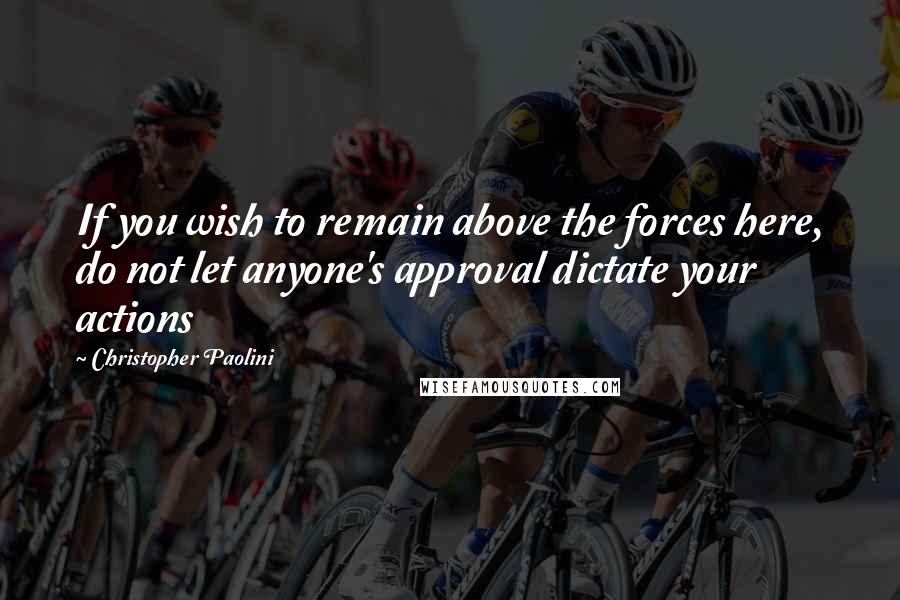 Christopher Paolini Quotes: If you wish to remain above the forces here, do not let anyone's approval dictate your actions