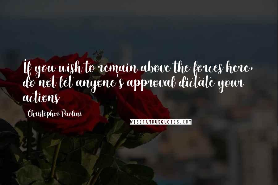 Christopher Paolini Quotes: If you wish to remain above the forces here, do not let anyone's approval dictate your actions