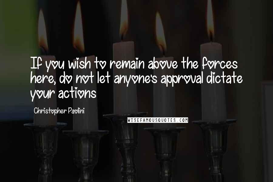 Christopher Paolini Quotes: If you wish to remain above the forces here, do not let anyone's approval dictate your actions