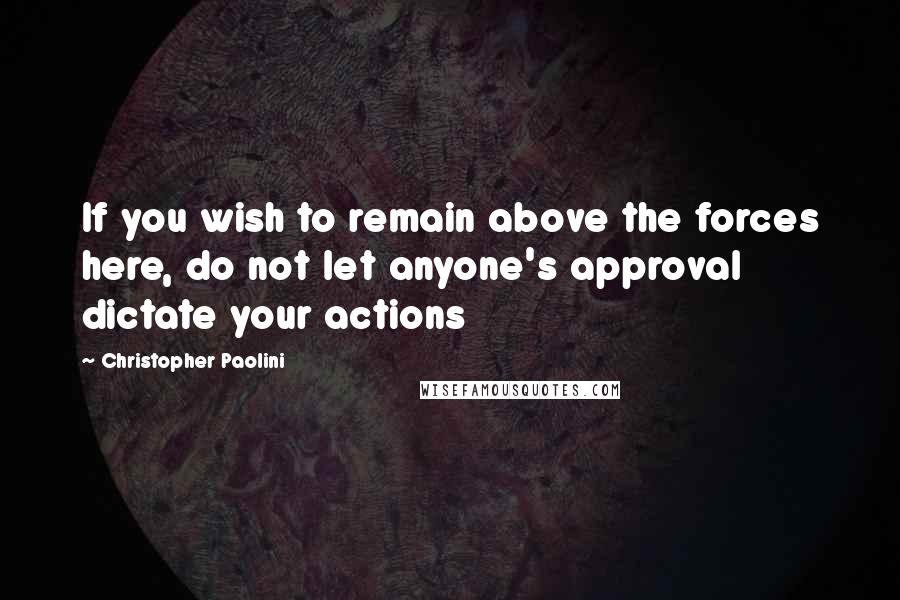 Christopher Paolini Quotes: If you wish to remain above the forces here, do not let anyone's approval dictate your actions
