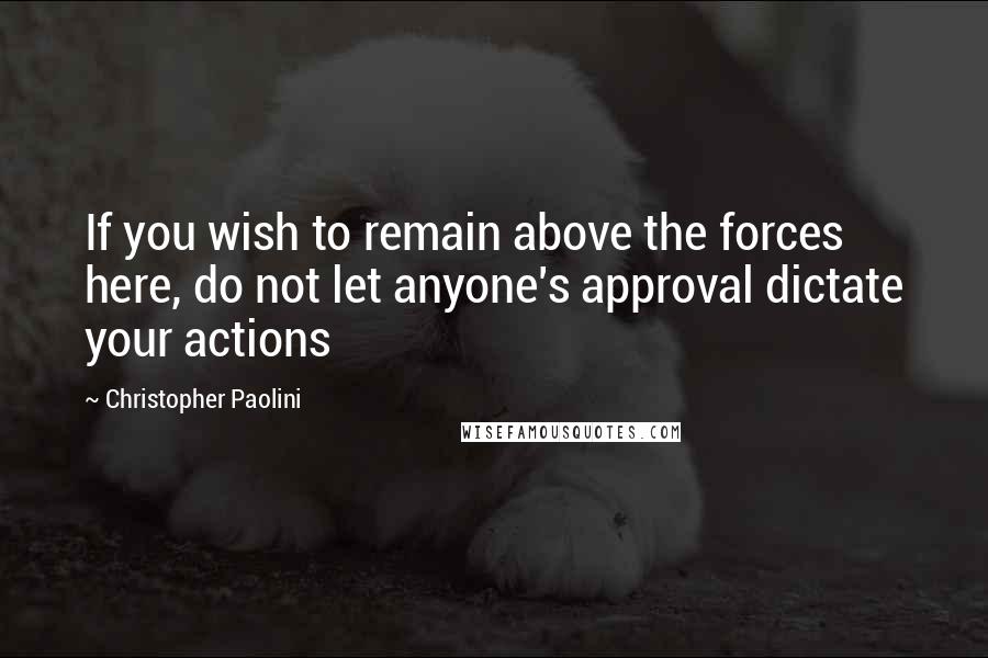 Christopher Paolini Quotes: If you wish to remain above the forces here, do not let anyone's approval dictate your actions