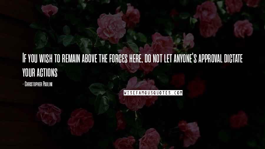 Christopher Paolini Quotes: If you wish to remain above the forces here, do not let anyone's approval dictate your actions