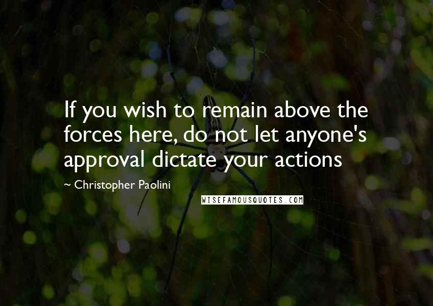 Christopher Paolini Quotes: If you wish to remain above the forces here, do not let anyone's approval dictate your actions