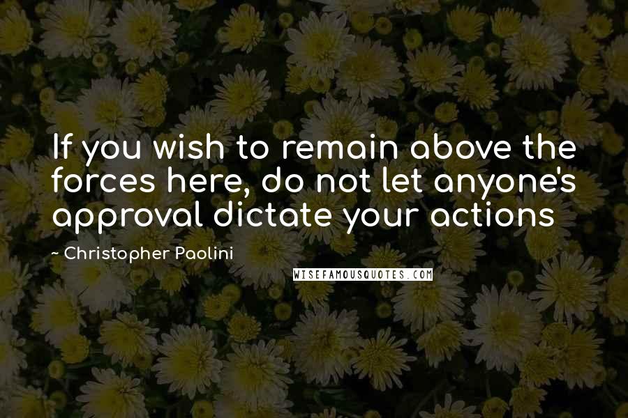 Christopher Paolini Quotes: If you wish to remain above the forces here, do not let anyone's approval dictate your actions