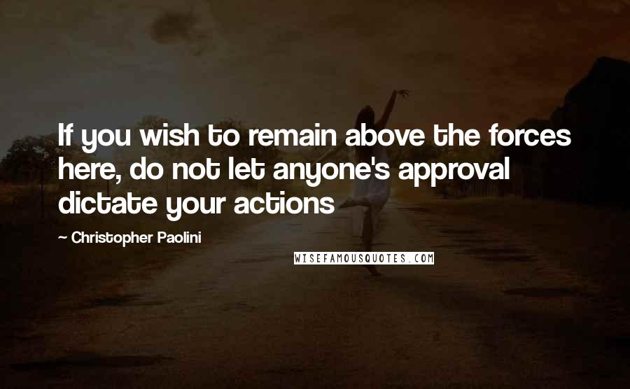 Christopher Paolini Quotes: If you wish to remain above the forces here, do not let anyone's approval dictate your actions