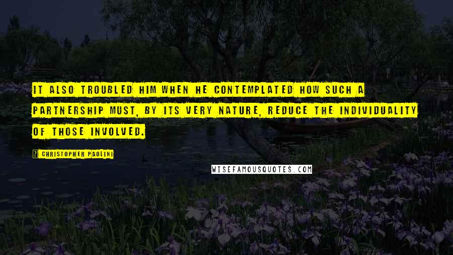 Christopher Paolini Quotes: It also troubled him when he contemplated how such a partnership must, by its very nature, reduce the individuality of those involved.