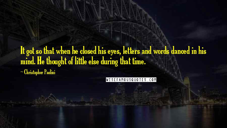 Christopher Paolini Quotes: It got so that when he closed his eyes, letters and words danced in his mind. He thought of little else during that time.