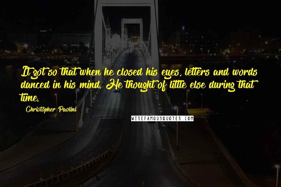 Christopher Paolini Quotes: It got so that when he closed his eyes, letters and words danced in his mind. He thought of little else during that time.