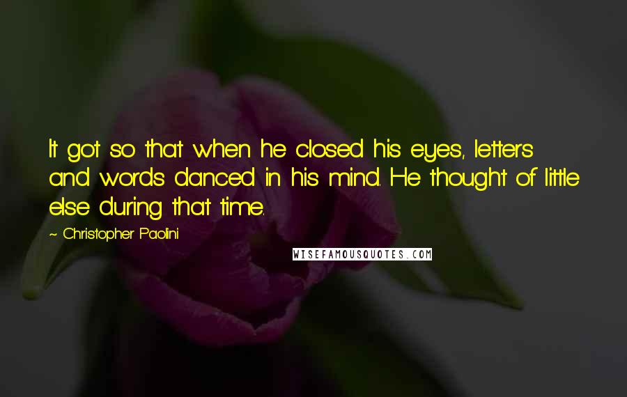 Christopher Paolini Quotes: It got so that when he closed his eyes, letters and words danced in his mind. He thought of little else during that time.