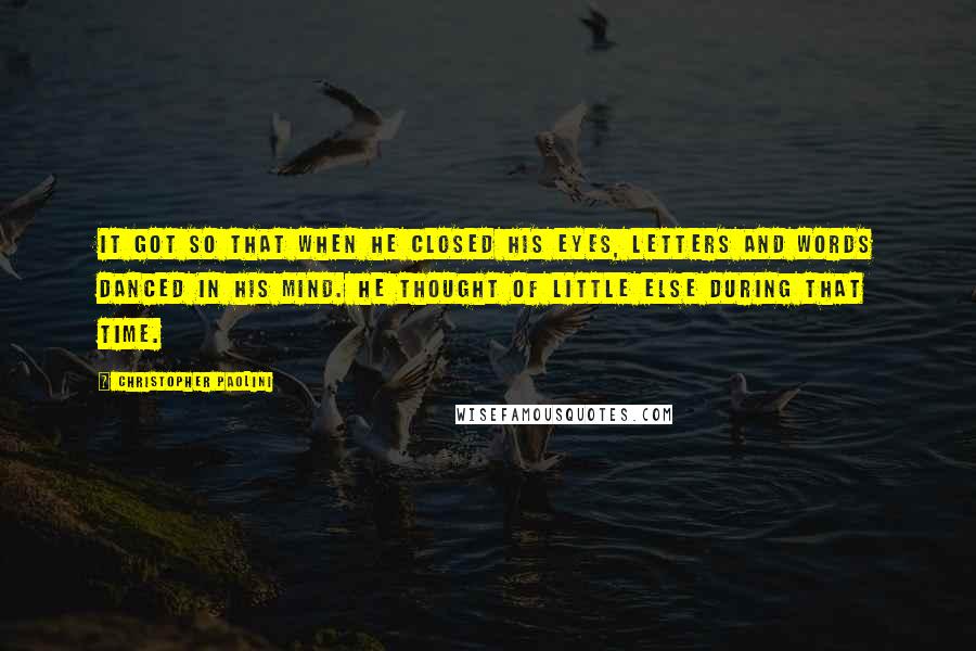 Christopher Paolini Quotes: It got so that when he closed his eyes, letters and words danced in his mind. He thought of little else during that time.