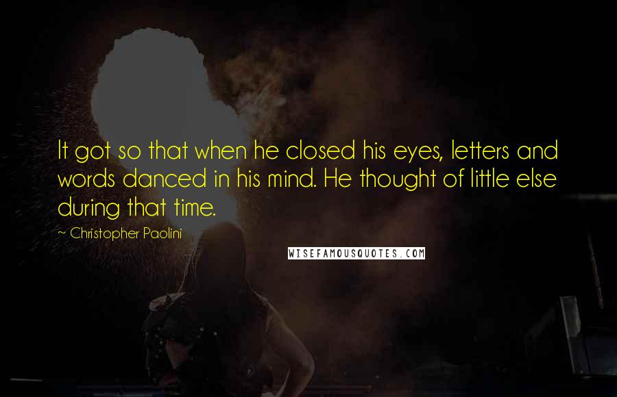Christopher Paolini Quotes: It got so that when he closed his eyes, letters and words danced in his mind. He thought of little else during that time.