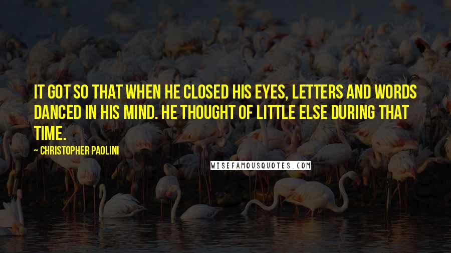 Christopher Paolini Quotes: It got so that when he closed his eyes, letters and words danced in his mind. He thought of little else during that time.