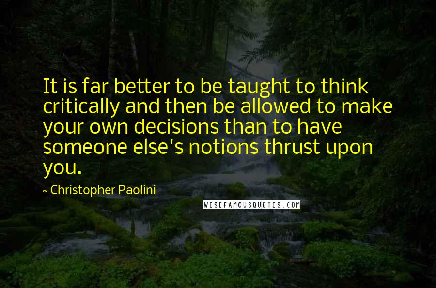 Christopher Paolini Quotes: It is far better to be taught to think critically and then be allowed to make your own decisions than to have someone else's notions thrust upon you.