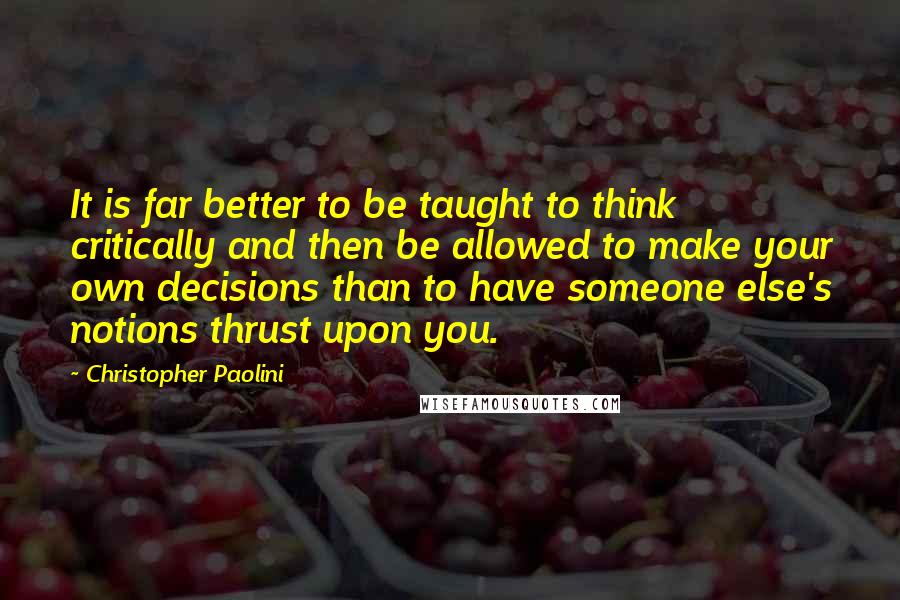 Christopher Paolini Quotes: It is far better to be taught to think critically and then be allowed to make your own decisions than to have someone else's notions thrust upon you.