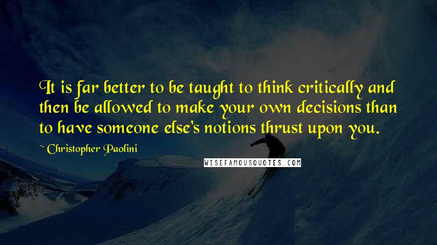 Christopher Paolini Quotes: It is far better to be taught to think critically and then be allowed to make your own decisions than to have someone else's notions thrust upon you.