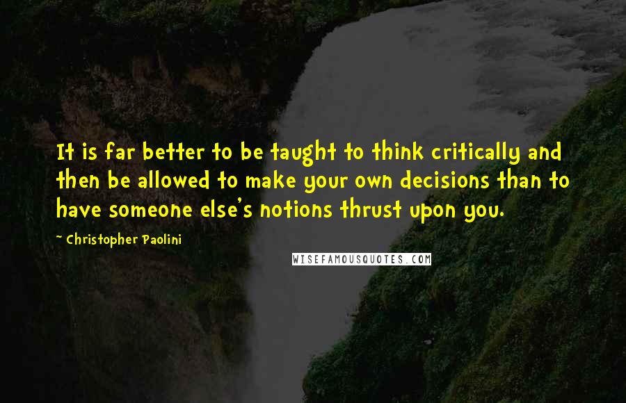 Christopher Paolini Quotes: It is far better to be taught to think critically and then be allowed to make your own decisions than to have someone else's notions thrust upon you.