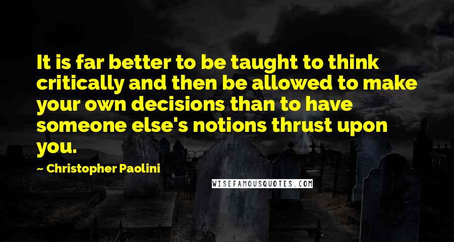 Christopher Paolini Quotes: It is far better to be taught to think critically and then be allowed to make your own decisions than to have someone else's notions thrust upon you.