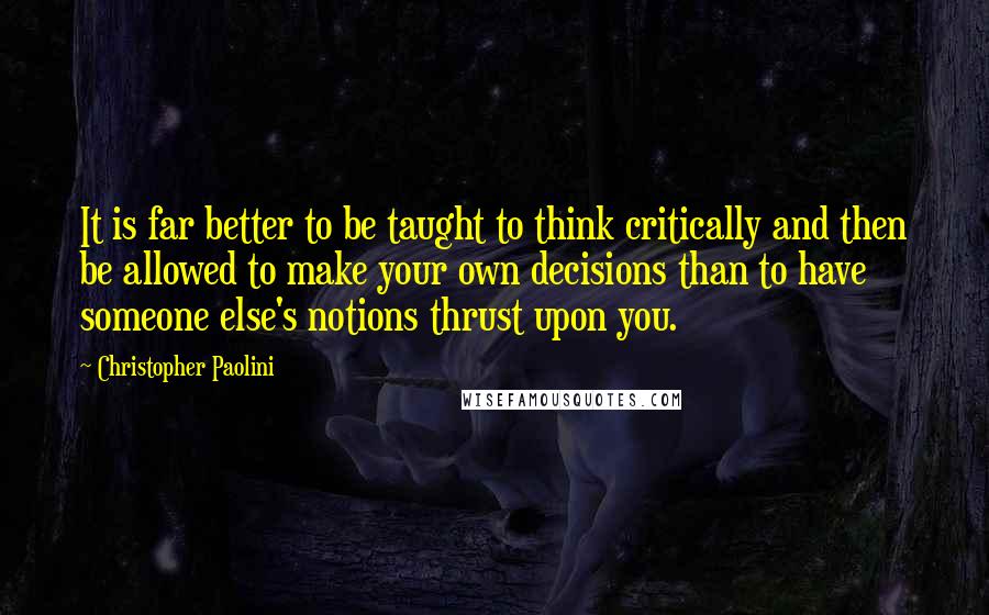 Christopher Paolini Quotes: It is far better to be taught to think critically and then be allowed to make your own decisions than to have someone else's notions thrust upon you.