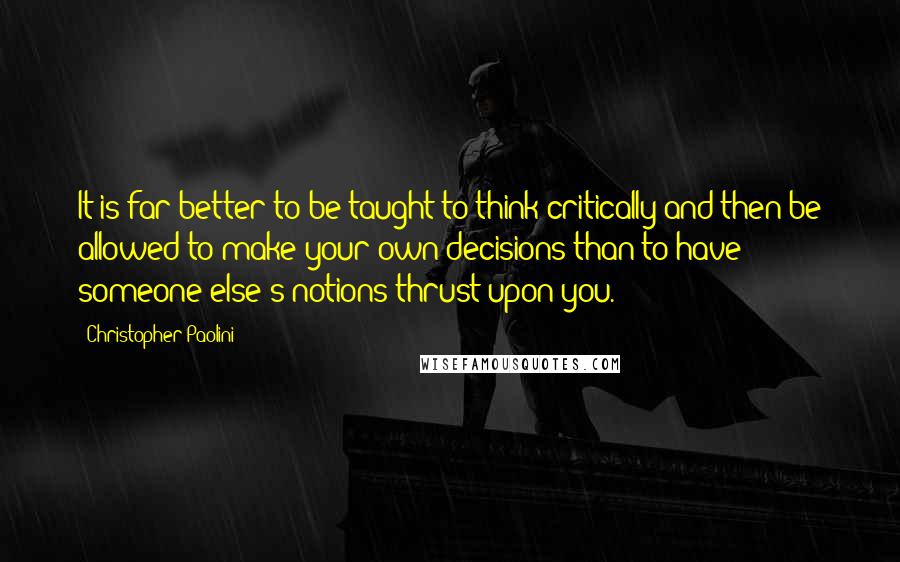 Christopher Paolini Quotes: It is far better to be taught to think critically and then be allowed to make your own decisions than to have someone else's notions thrust upon you.