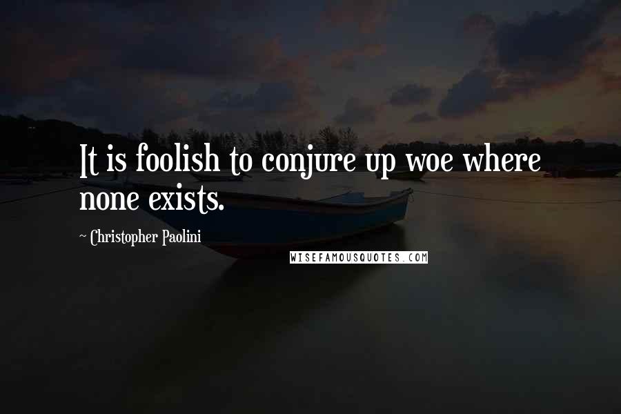 Christopher Paolini Quotes: It is foolish to conjure up woe where none exists.