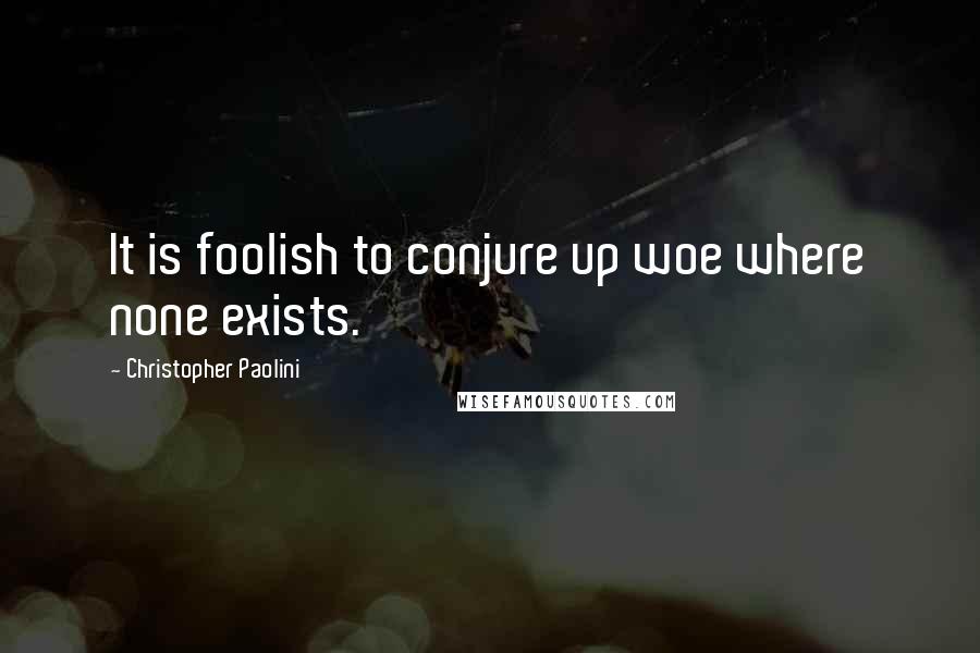 Christopher Paolini Quotes: It is foolish to conjure up woe where none exists.