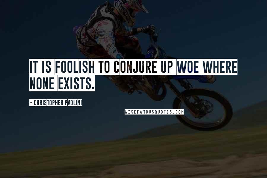 Christopher Paolini Quotes: It is foolish to conjure up woe where none exists.