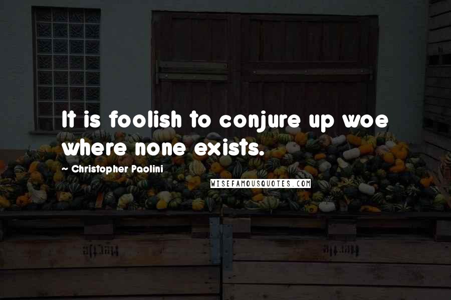 Christopher Paolini Quotes: It is foolish to conjure up woe where none exists.