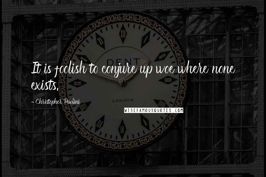 Christopher Paolini Quotes: It is foolish to conjure up woe where none exists.